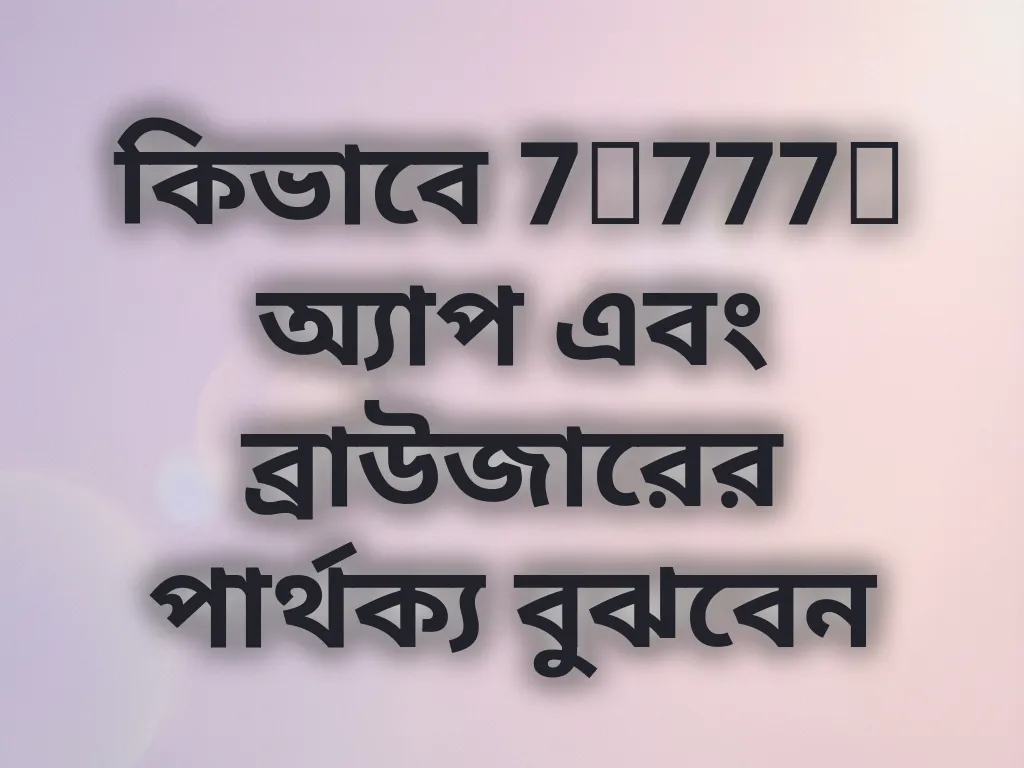 কিভাবে 7c777e অ্যাপ এবং ব্রাউজারের পার্থক্য বুঝবেন